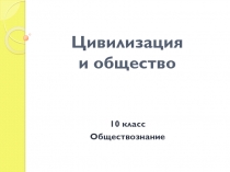 Презентация по обществознанию на тему Цивилизация и общество (10 класс)
