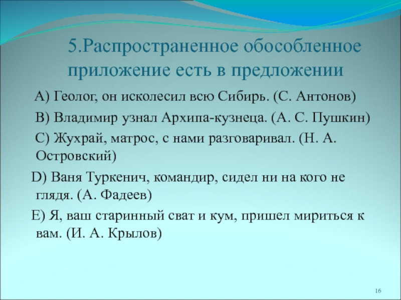 5.Распространенное обособленное приложение есть в предложении  A) Геолог, он исколесил всю Сибирь. (С. Антонов)  B)