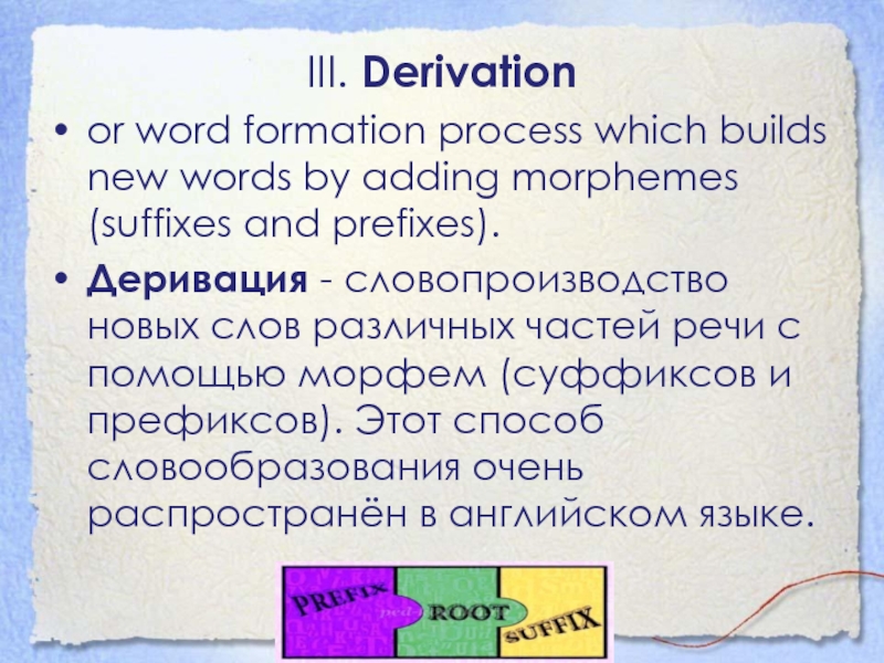 III. Derivationor word formation process which builds new words by adding morphemes (suffixes and prefixes). Деривация - словопроизводство новых слов