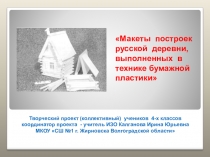 Презентация творческого проекта по изобразительному искусству в 4 классе Макеты построек русской деревни, выполненных в технике бумажной пластики