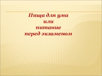 Презентация Пища для ума или питание перед экзаменом