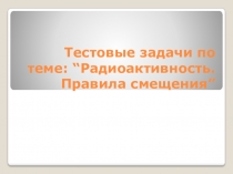 Презентация по физике Тестовые задачи “Радиоактивность. Правила смещения