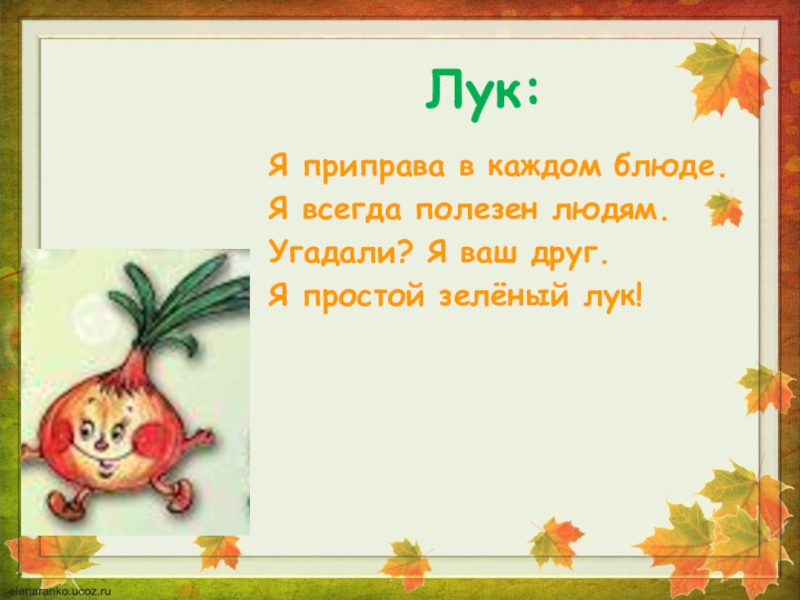 Лук:Я приправа в каждом блюде.Я всегда полезен людям.Угадали? Я ваш друг.Я простой зелёный лук!