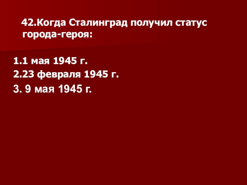 42.Когда Сталинград получил статус города-героя:1.1 мая 1945 г.2.23 февраля 1945 г.3. 9 мая 1945 г.