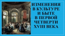 Презентация по историиИзменения в культуре и быте в первой четверти 18 века