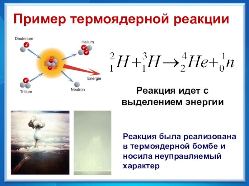 Пример термоядерной реакцииРеакция идет с выделением энергииРеакция была реализована в термоядерной бомбе и носила неуправляемый характер