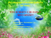 Презентация исследовательской работы Что я могу сделать с мусором?