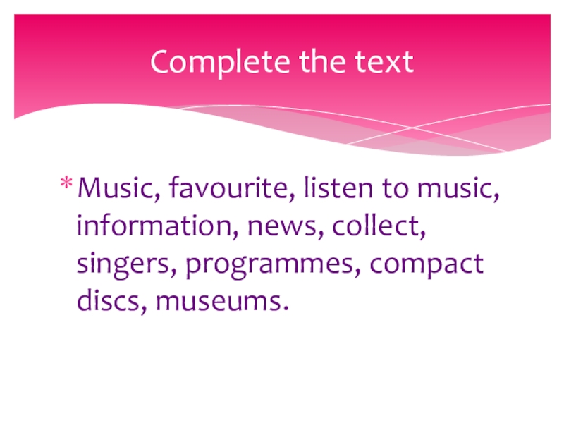 Music, favourite, listen to music, information, news, collect, singers, programmes, compact discs, museums.Complete the text