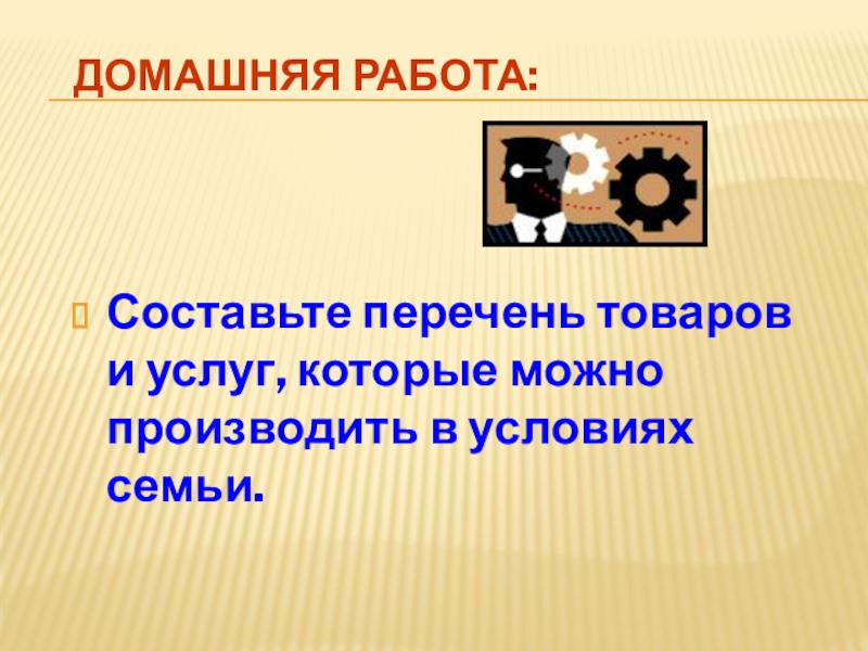 Домашняя работа:Составьте перечень товаров и услуг, которые можно производить в условиях семьи.