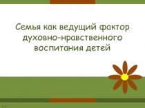 Презентация Семья - ведущий фактор развития духовно-нравственных качеств ребёнка