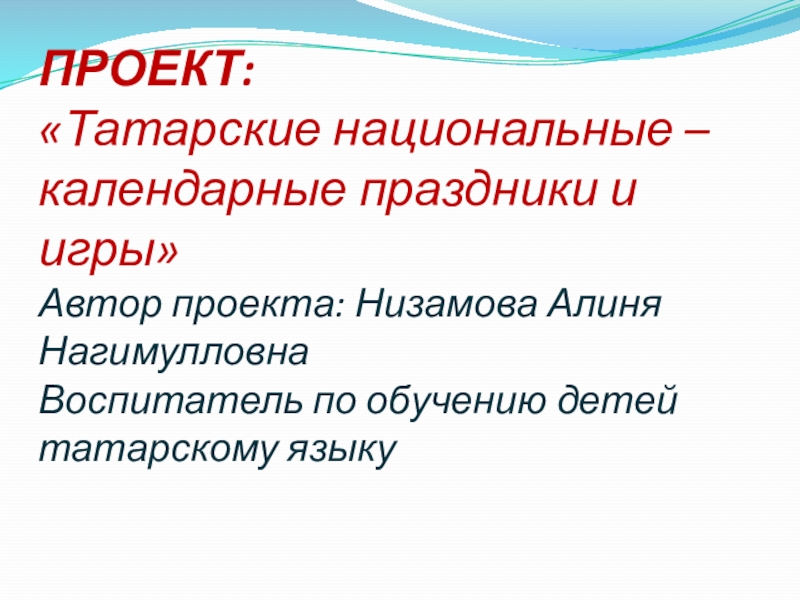 ПРОЕКТ: «Татарские национальные – календарные праздники и игры» Автор проекта: Низамова Алиня Нагимулловна Воспитатель по обучению детей