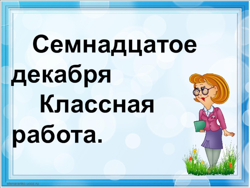 Семнадцатом как пишется правильно. Семнадцатое классная работа. Семнадцатое. Классная работа. Семнадцатое декабря.