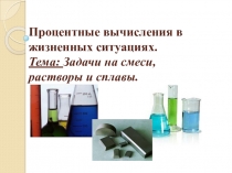 Презентация: Процентные вычисления в жизненных ситуациях.Тема: Задачи на смеси, растворы и сплавы.