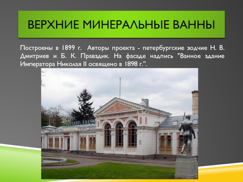Верхние минеральные ванныПостроены в 1899 г. Авторы проекта - петербургские зодчие Н. В. Дмитриев и Б. К.