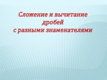 Презентация к уроку математики Сложение и вычитание дробей с разными знаменателями