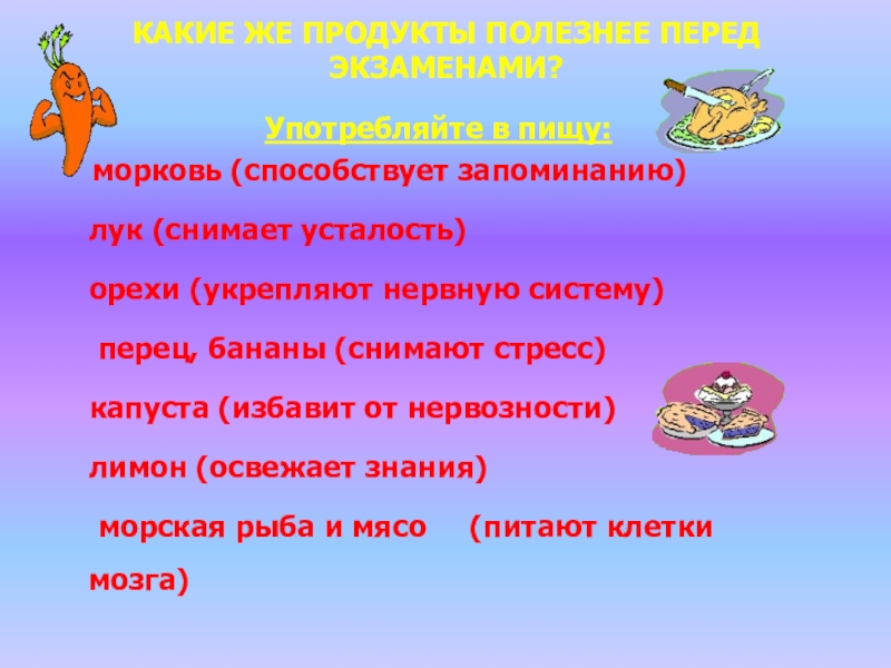 КАКИЕ ЖЕ ПРОДУКТЫ ПОЛЕЗНЕЕ ПЕРЕД ЭКЗАМЕНАМИ?Употребляйте в пищу:   морковь (способствует запоминанию)   лук (снимает