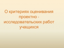 Презентация О критериях оценивания проектной и исследовательской деятельности