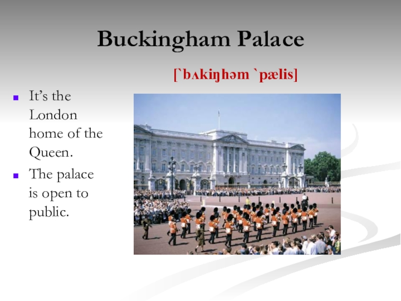 Buckingham PalaceIt’s the London home of the Queen. The palace is open to public.[`bʌkiŋhəm `pælis]