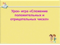 Урок-игра по теме:  Сложение положительных и отрицательных чисел