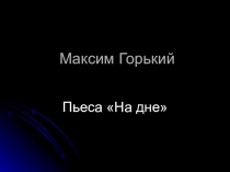 Презентация по литературе на тему: М. Горький. На дне.