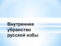 Презентация по краеведению Внутреннее убранство русской избы