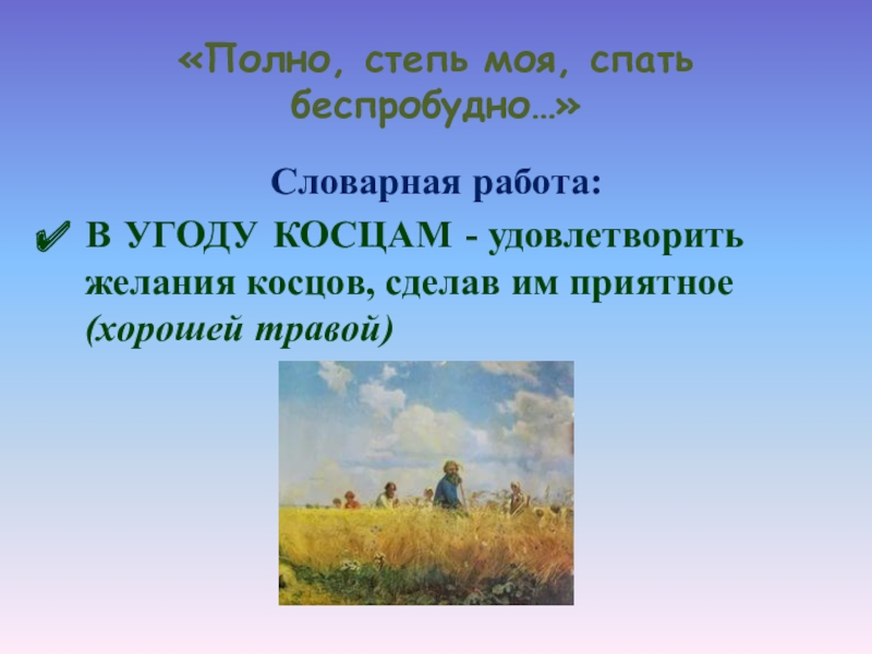 «Полно, степь моя, спать беспробудно…»Словарная работа:В УГОДУ КОСЦАМ - удовлетворить желания косцов, сделав им приятное (хорошей травой)