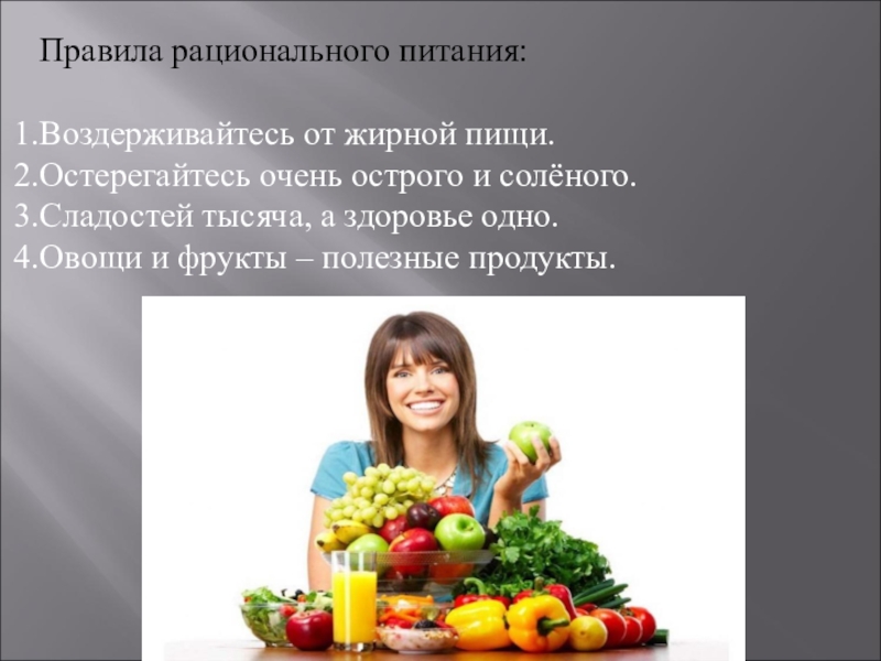 Правила рационального питания:Воздерживайтесь от жирной пищи.Остерегайтесь очень острого и солёного.Сладостей тысяча, а здоровье одно.Овощи и фрукты –