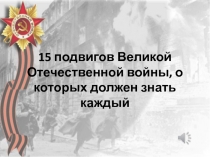 Презентация к занятию по ОБЖ 15 подвигов Великой Отечественной войны, о которых должен знать каждый