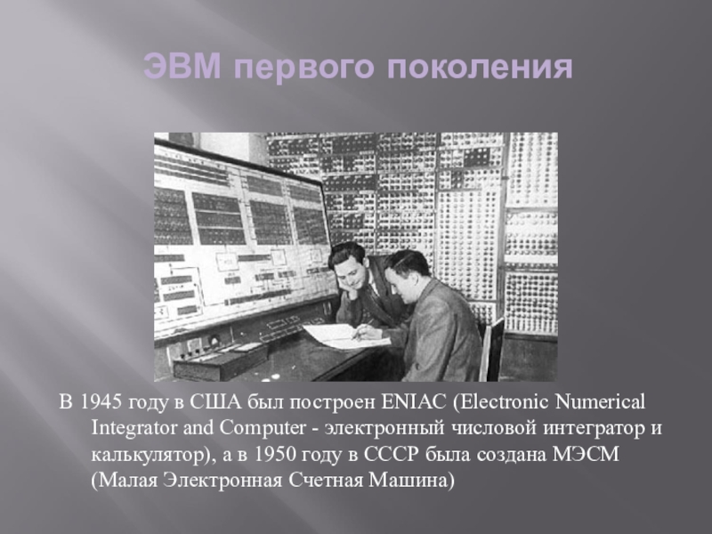 ЭВМ первого поколенияВ 1945 году в США был построен ENIAC (Electronic Numerical Integrator and Computer - электронный