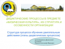 ДИДАКТИЧЕСКИЕ ПРОЦЕССЫ В ПРЕДМЕТЕ ФИЗИЧЕСКАЯ КУЛЬТУРА, ИХ СТРУКТУРА И ОСОБЕННОСТИ ОРГАНИЗАЦИИ Структура процесса обучения двигательным действиям (этапы дидактических процессов)