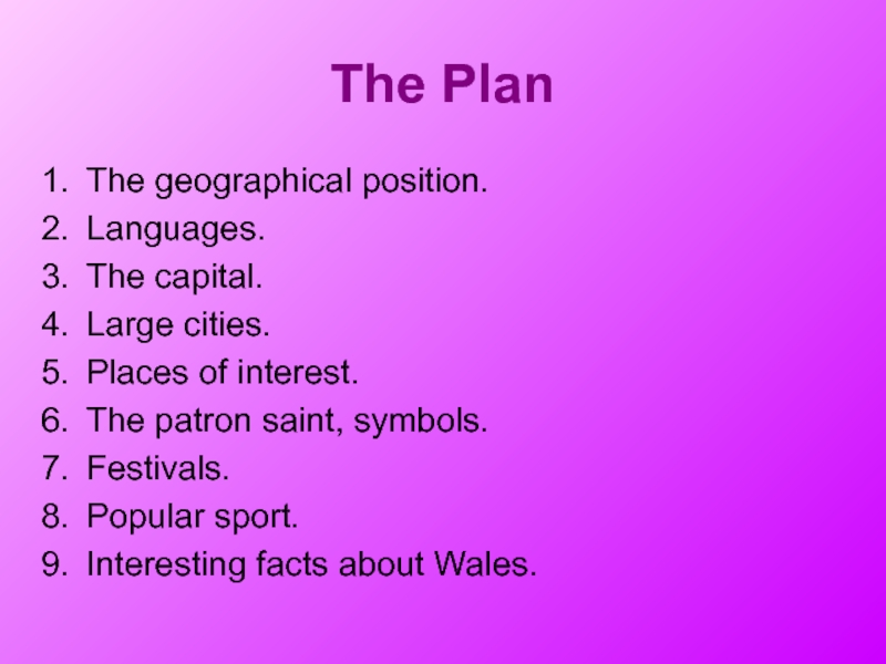 The PlanThe geographical position.Languages.The capital.Large cities.Places of interest.The patron saint, symbols.Festivals.Popular sport.Interesting facts about Wales.