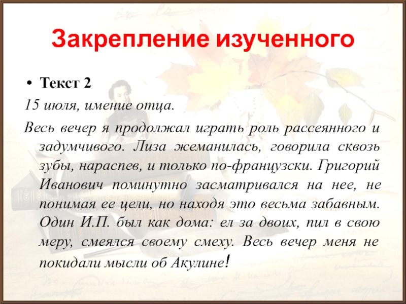 Закрепление изученногоТекст 215 июля, имение отца.Весь вечер я продолжал играть роль рассеянного и задумчивого. Лиза жеманилась, говорила