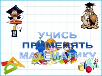 Презентация по математике Учись применять математику