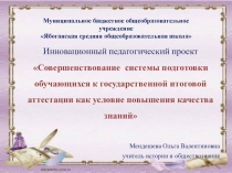 Инновационный педагогический проект Совершенствование системы подготовки обучающихся к государственной итоговой аттестации как условие повышения качества знаний