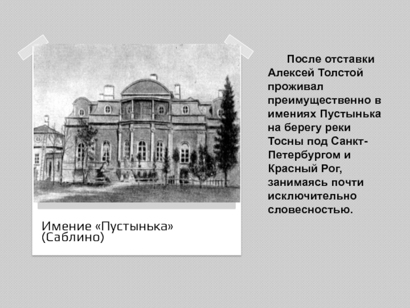 После отставки Алексей Толстой проживал преимущественно в имениях Пустынька на берегу реки Тосны под