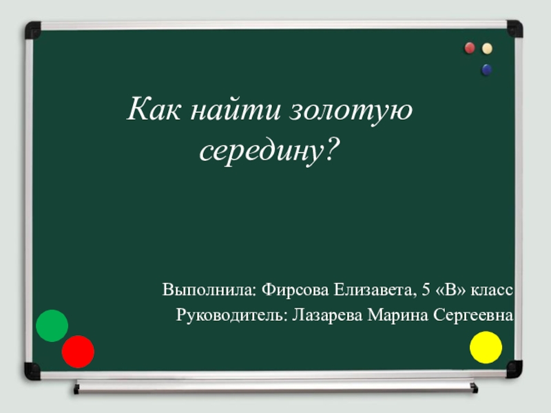 Как найти золотую середину?Выполнила: Фирсова Елизавета, 5 «В» класс Руководитель: Лазарева Марина Сергеевна