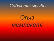 Презентация по Истории Казахстана на тему Оғыз мемлекеті