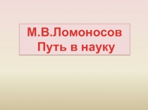 Презентация к уроку литературы на тему Путь в науку (к 300-летию со дня рождения М.В.Ломоносова)