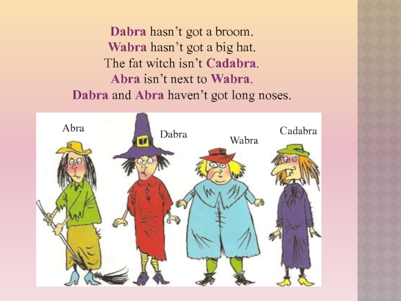 Dabra hasn’t got a broom. Wabra hasn’t got a big hat. The fat witch isn’t Cadabra. Abra