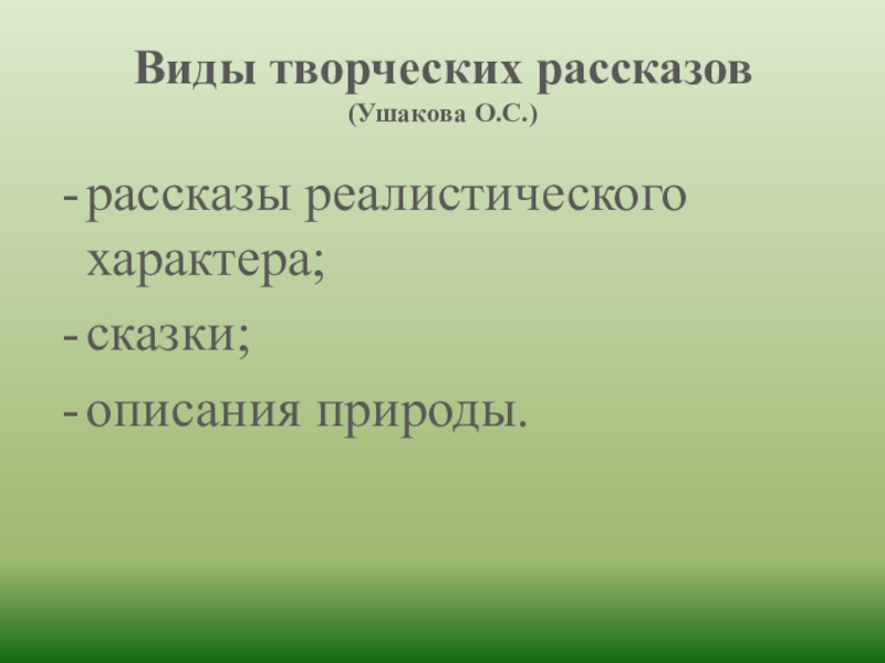 Виды творческих рассказов (Ушакова О.С.)рассказы реалистического характера; сказки; описания природы.