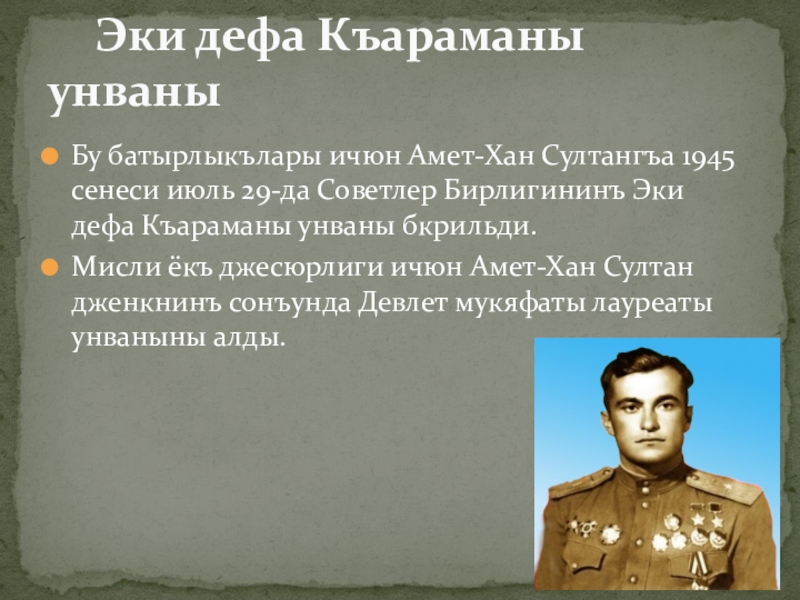 Бу батырлыкълары ичюн Амет-Хан Султангъа 1945 сенеси июль 29-да Советлер Бирлигининъ Эки дефа Къараманы унваны бкрильди.Мисли ёкъ