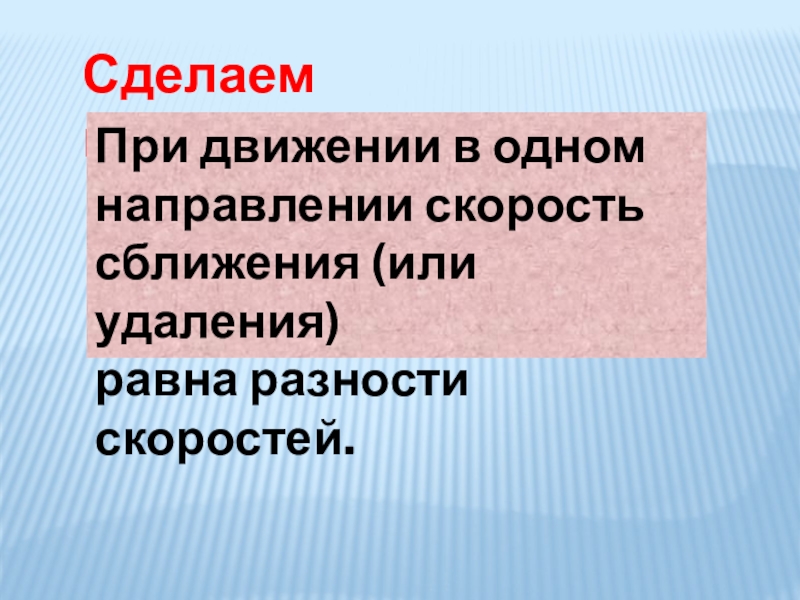 Сделаем вывод:При движении в одном направлении скорость сближения (или удаления)равна разности скоростей.