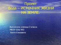Проект Вода – ИСТОЧНИК ЖИЗНИ НА ЗЕМЛЕ.