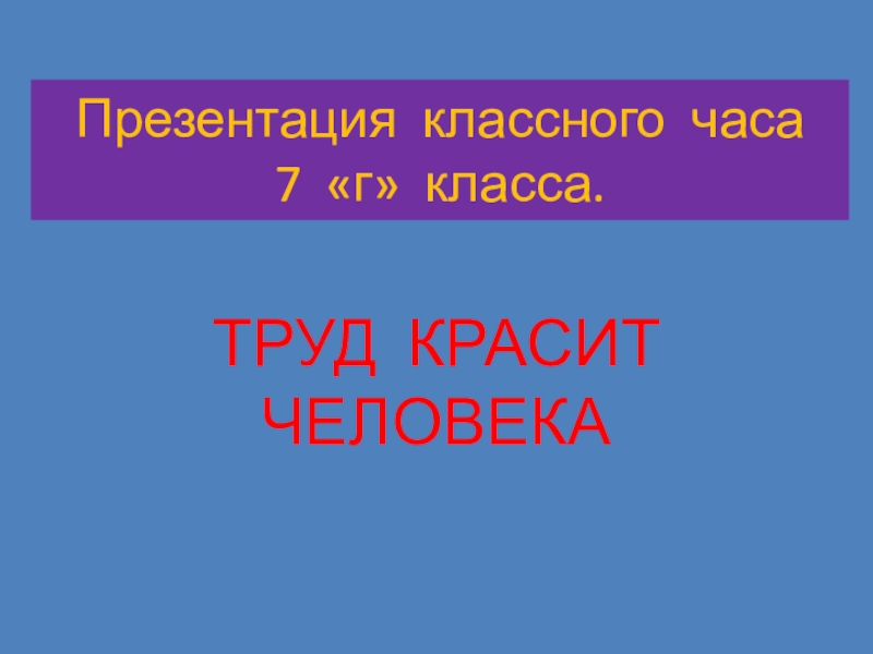 Презентация классного часа 7 «г» класса.ТРУД КРАСИТ ЧЕЛОВЕКА