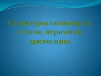 Структура полимеров, стекла, керамики, древесины