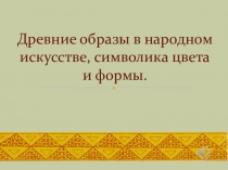 Презентация по ИЗО на тему Древние образы в народном искусстве, символика цвета и формы.