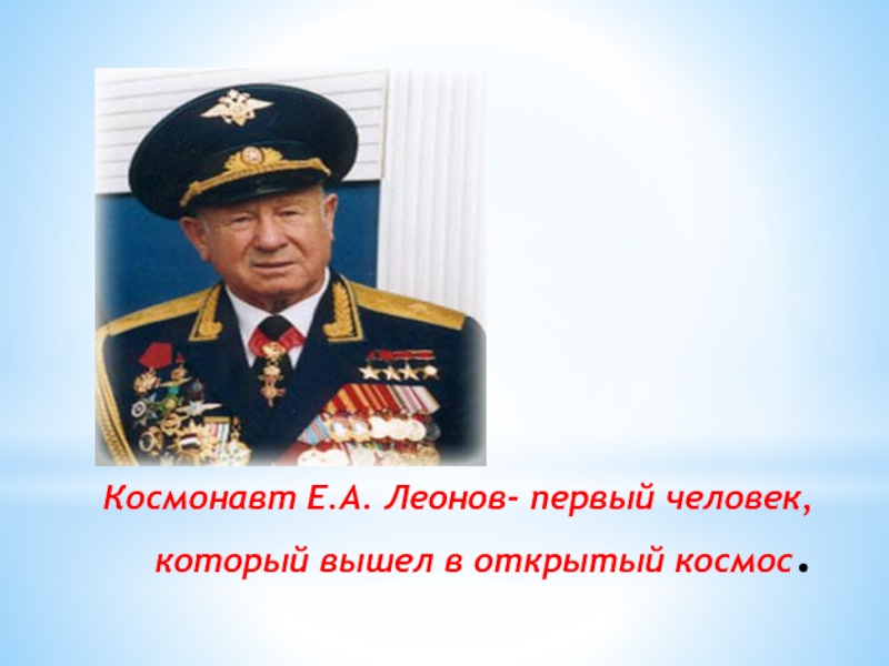 Космонавт Е.А. Леонов- первый человек, который вышел в открытый космос.