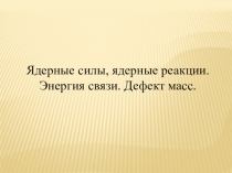 Презентация по физике на тему Ядерные силы, ядерные реакции. Энергия связи. Дефект масс