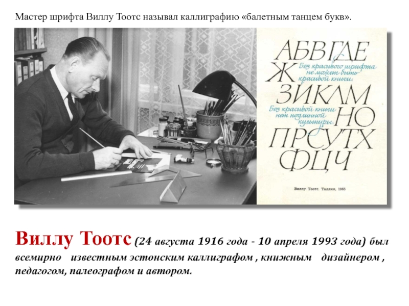 Мастер шрифта Виллу Тоотс называл каллиграфию «балетным танцем букв».  Виллу Тоотс (24 августа 1916 года - 10