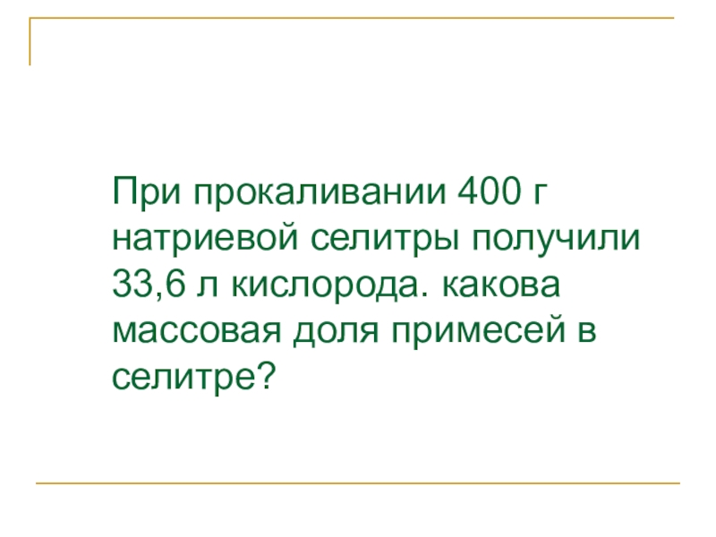 Какова массовая. При прокаливании 400 г натриевой селитры получили 33.6 л. При прокаливании 400 г натриевой селитры. Массовая доля натриевой селитры. Прокаливание натриевой селитры.